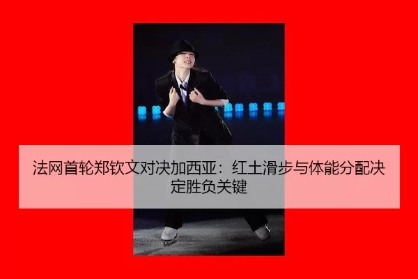法网首轮郑钦文对决加西亚：红土滑步与体能分配决定胜负关键