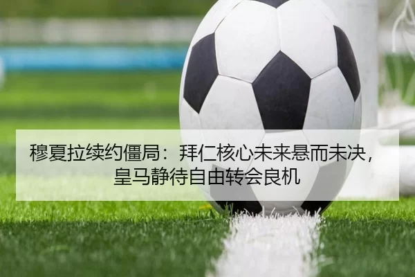 穆夏拉续约僵局：拜仁核心未来悬而未决，皇马静待自由转会良机