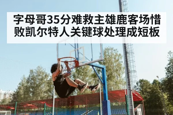 字母哥35分难救主雄鹿客场惜败凯尔特人关键球处理成短板