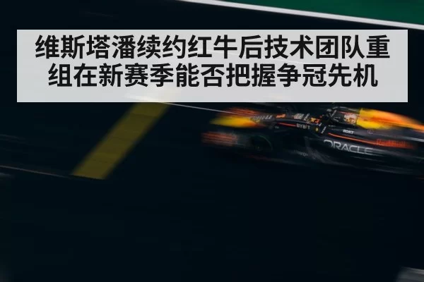 维斯塔潘续约红牛后技术团队重组在新赛季能否把握争冠先机