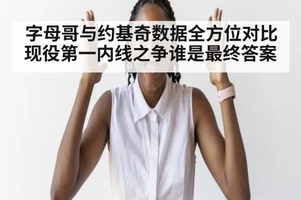 字母哥与约基奇数据全方位对比 现役第一内线之争谁是最终答案