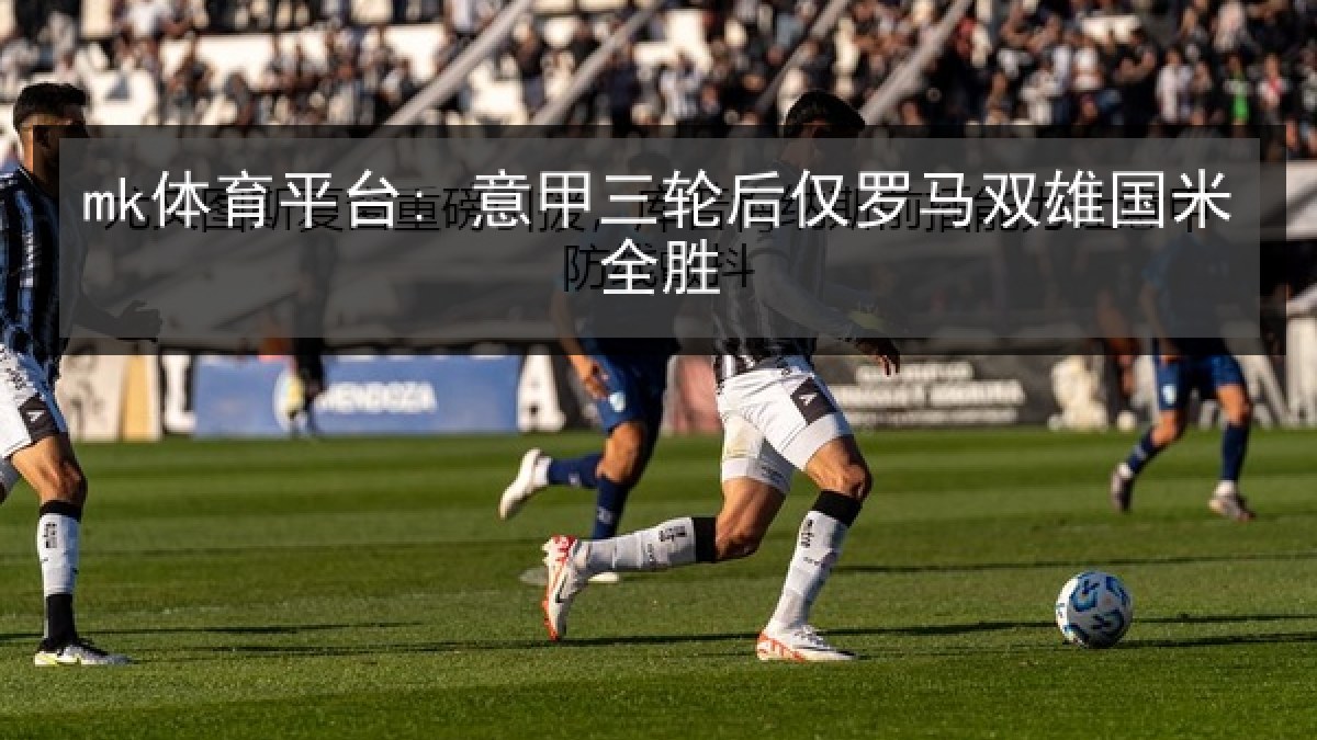 mk体育平台: 意甲三轮后仅罗马双雄国米全胜