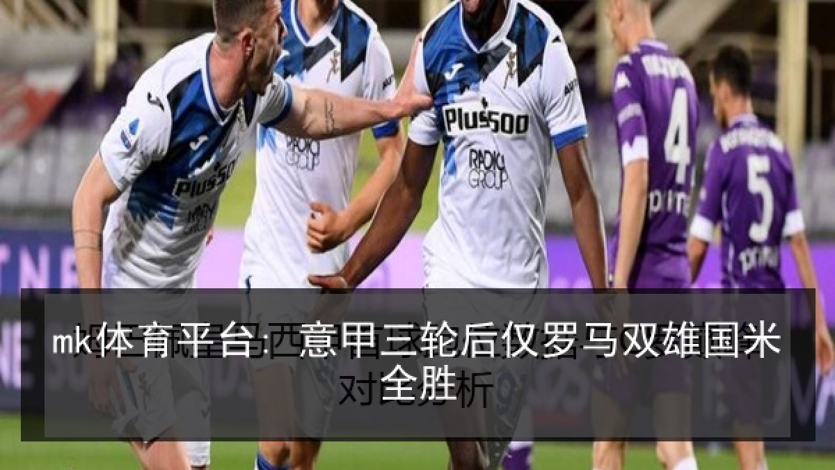 mk体育平台: 意甲三轮后仅罗马双雄国米全胜