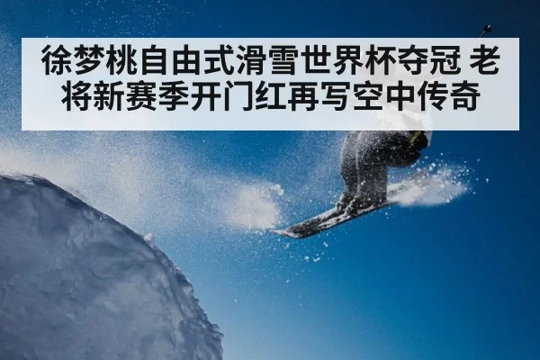徐梦桃自由式滑雪世界杯夺冠 老将新赛季开门红再写空中传奇
