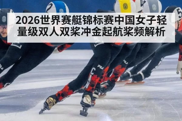 2026世界赛艇锦标赛中国女子轻量级双人双桨冲金起航桨频解析